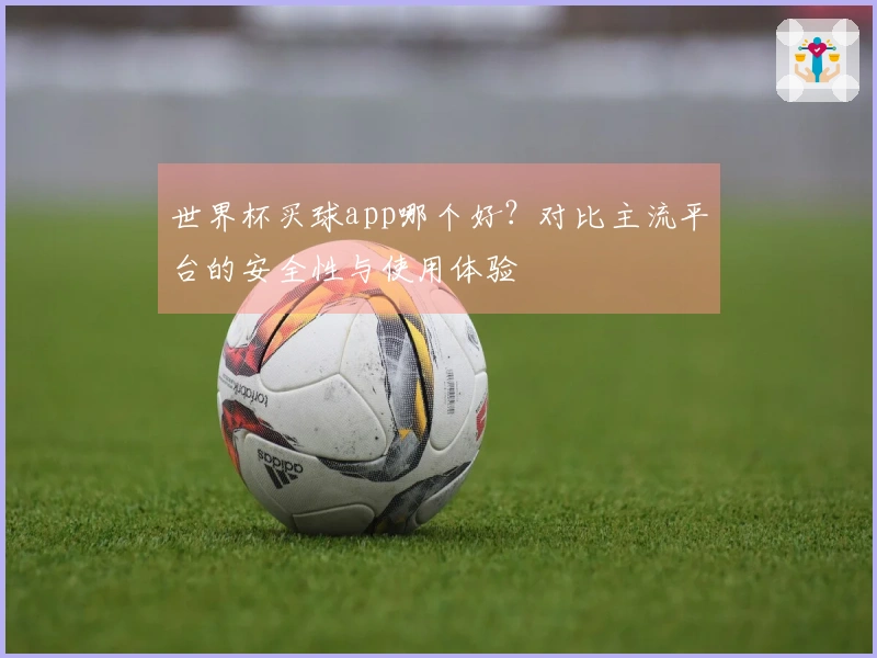 世界杯买球app哪个好？对比主流平台的安全性与使用体验