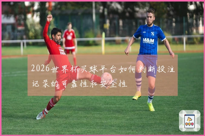 2026世界杯买球平台如何判断投注记录的可靠性和安全性
