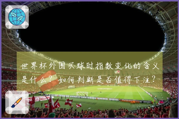 世界杯外围买球时指数变化的含义是什么？如何判断是否值得下注？