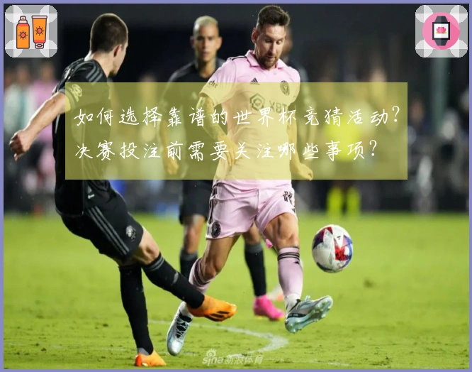 如何选择靠谱的世界杯竞猜活动？决赛投注前需要关注哪些事项？