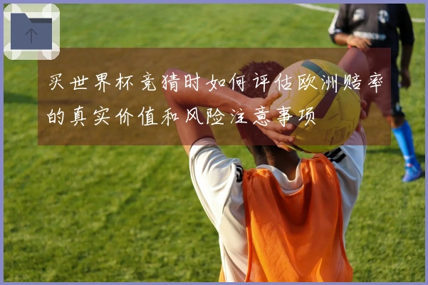 买世界杯竞猜时如何评估欧洲赔率的真实价值和风险注意事项