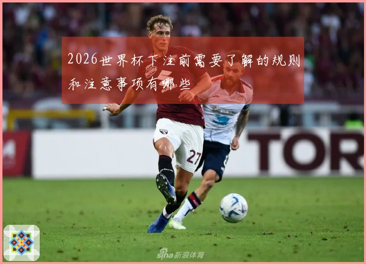 2026世界杯下注前需要了解的规则和注意事项有哪些