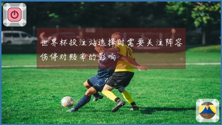 世界杯投注站选择时需要关注阵容伤停对赔率的影响