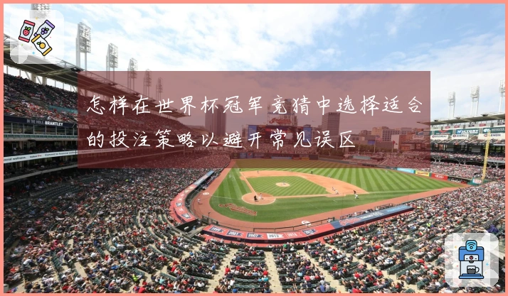 怎样在世界杯冠军竞猜中选择适合的投注策略以避开常见误区