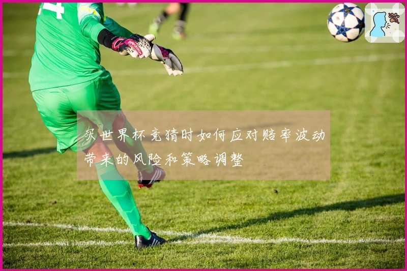 买世界杯竞猜时如何应对赔率波动带来的风险和策略调整