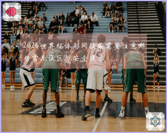 2026世界杯体彩网投前需要注意哪些常见误区与安全提示