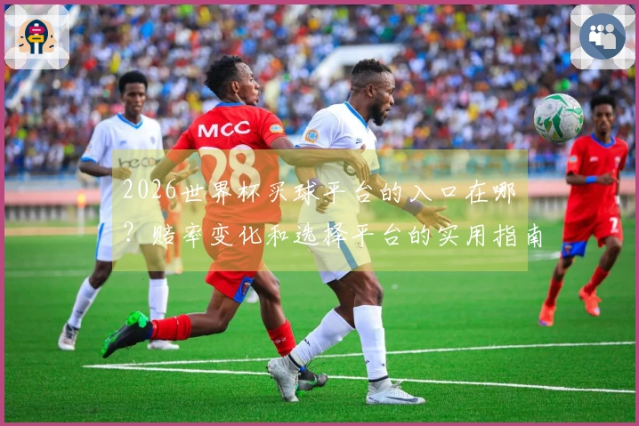 2026世界杯买球平台的入口在哪裡？赔率变化和选择平台的实用指南