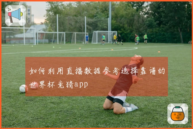 如何利用直播数据参考选择靠谱的世界杯竞猜app