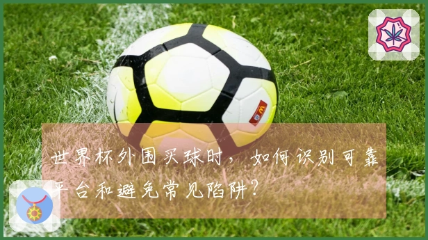 世界杯外围买球时，如何识别可靠平台和避免常见陷阱？