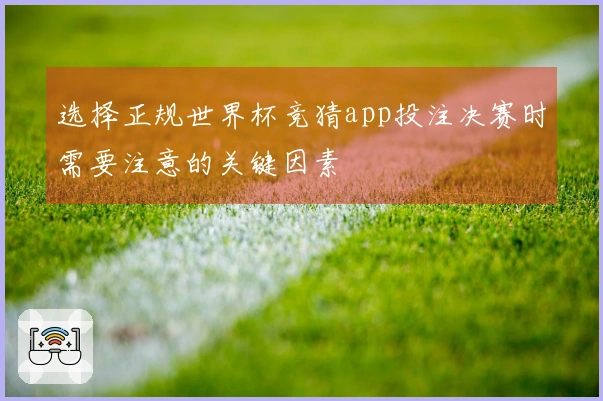 选择正规世界杯竞猜app投注决赛时需要注意的关键因素