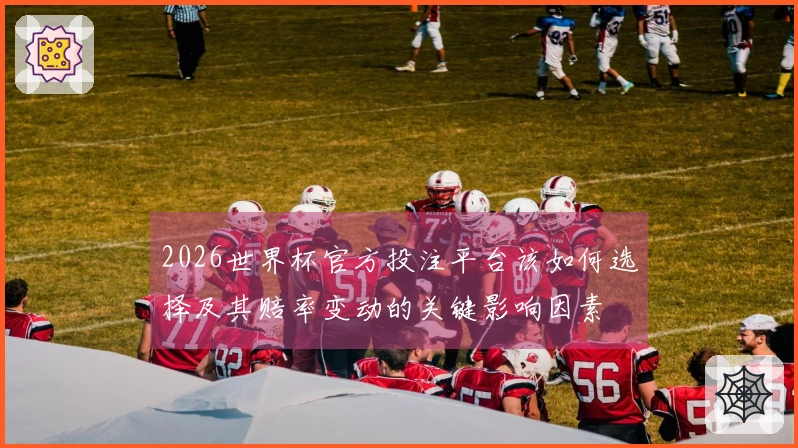 2026世界杯官方投注平台该如何选择及其赔率变动的关键影响因素