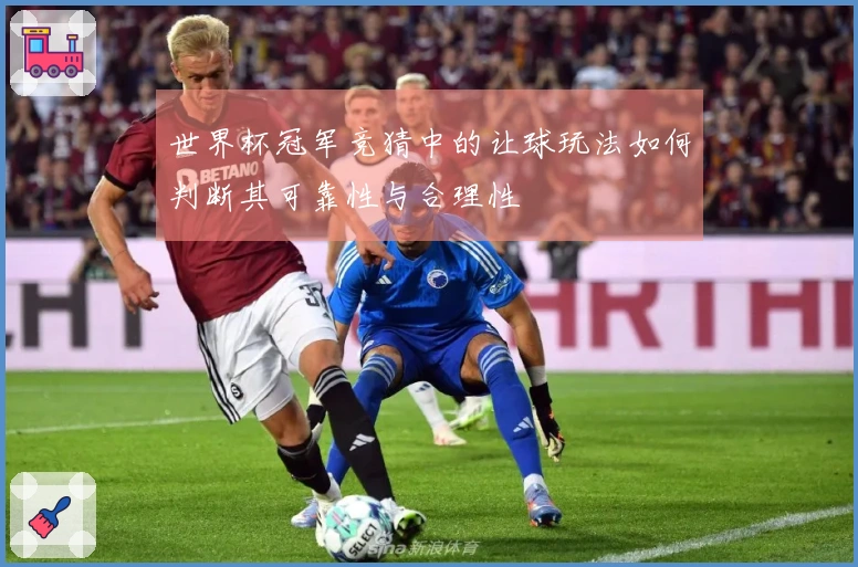 世界杯冠军竞猜中的让球玩法如何判断其可靠性与合理性