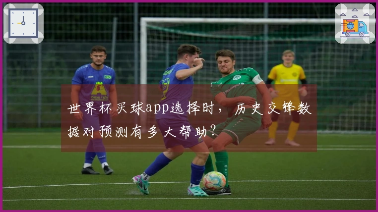 世界杯买球app选择时，历史交锋数据对预测有多大帮助？