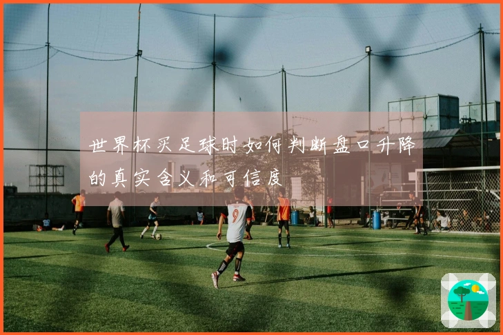 世界杯买足球时如何判断盘口升降的真实含义和可信度