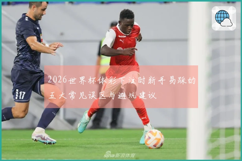 2026世界杯体彩下注时新手易踩的五大常见误区与避坑建议