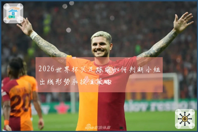 2026世界杯买足球前如何判断小组出线形势和投注策略