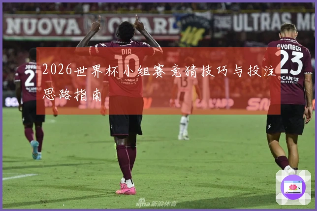 2026世界杯小组赛竞猜技巧与投注思路指南