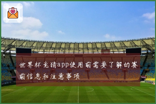 世界杯竞猜app使用前需要了解的赛前信息和注意事项