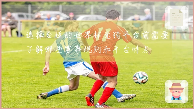 选择合适的世界杯竞猜平台前需要了解哪些赛事规则和平台特点
