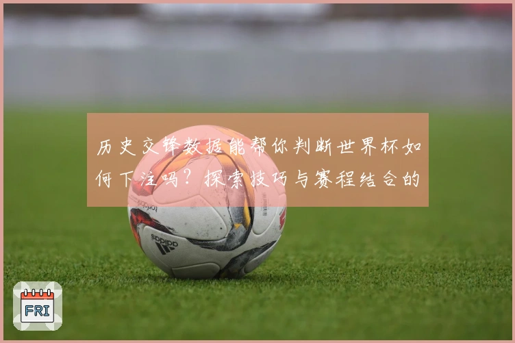 历史交锋数据能帮你判断世界杯如何下注吗？探索技巧与赛程结合的下注策略
