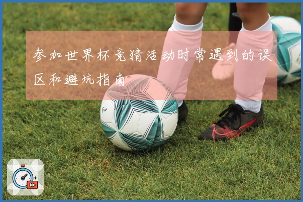 参加世界杯竞猜活动时常遇到的误区和避坑指南