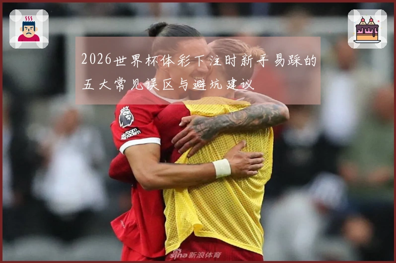 2026世界杯体彩下注时新手易踩的五大常见误区与避坑建议