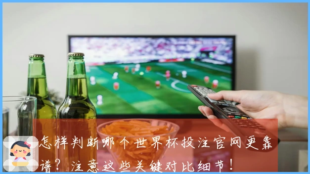 怎样判断哪个世界杯投注官网更靠谱？注意这些关键对比细节！
