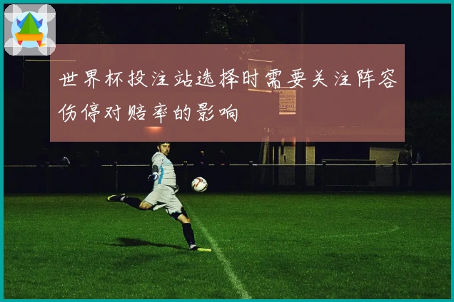 世界杯投注站选择时需要关注阵容伤停对赔率的影响
