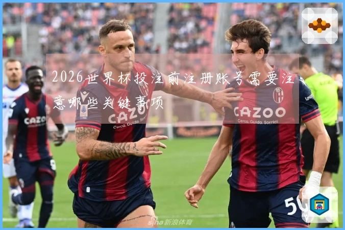 2026世界杯投注前注册账号需要注意哪些关键事项