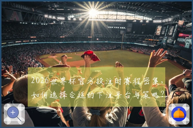 2026世界杯官方投注时赛程密集,如何选择合适的下注平台与策略?