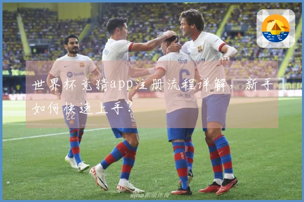 世界杯竞猜app注册流程详解，新手如何快速上手？