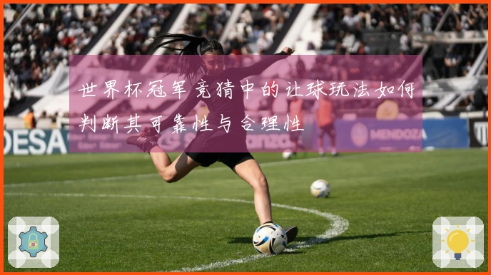 世界杯冠军竞猜中的让球玩法如何判断其可靠性与合理性