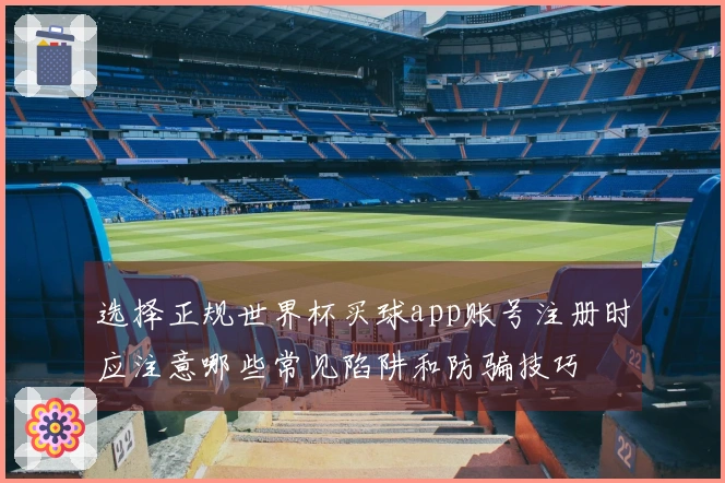 选择正规世界杯买球app账号注册时应注意哪些常见陷阱和防骗技巧