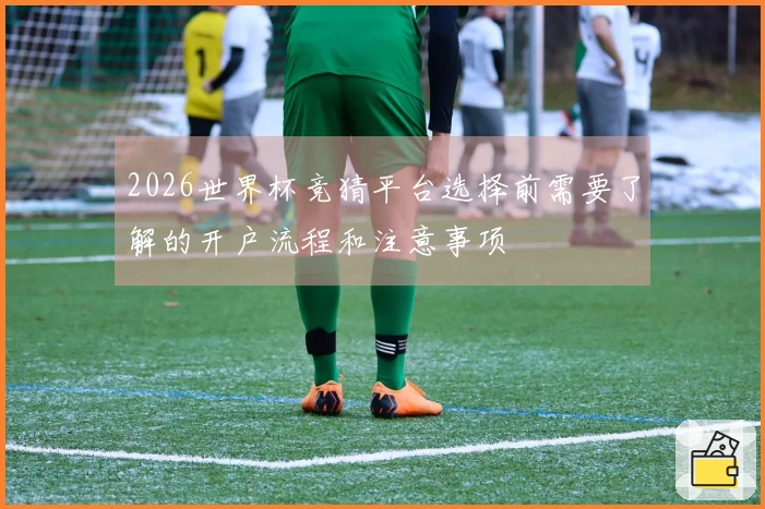 2026世界杯竞猜平台选择前需要了解的开户流程和注意事项
