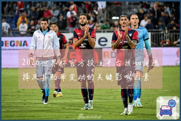 2026世界杯官方投注平台该如何选择及其赔率变动的关键影响因素