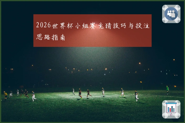 2026世界杯小组赛竞猜技巧与投注思路指南