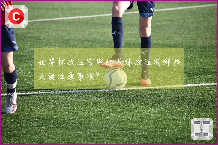 世界杯投注官网的滚球投注有哪些关键注意事项？