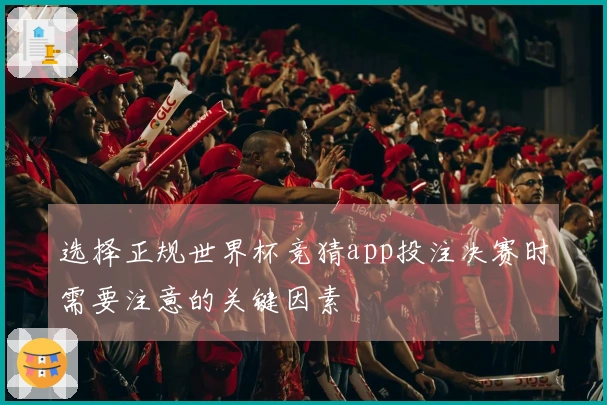 选择正规世界杯竞猜app投注决赛时需要注意的关键因素