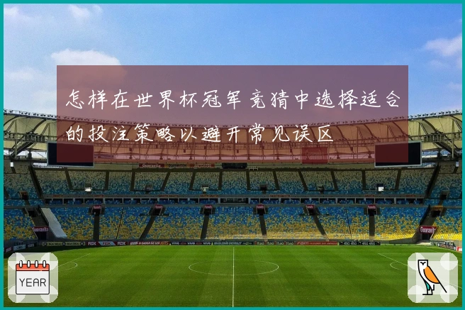 怎样在世界杯冠军竞猜中选择适合的投注策略以避开常见误区